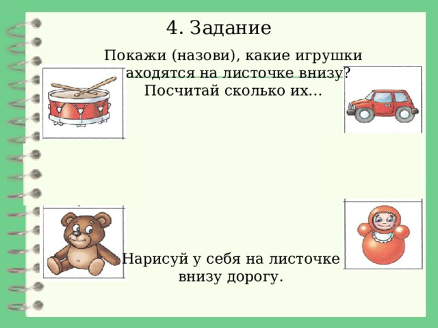 4. Задание Покажи (назови), какие игрушки находятся на листочке внизу? Посчитай сколько их… Нарисуй у себя на листочке  внизу дорогу. 