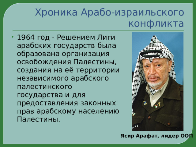 Хроника Арабо-израильского конфликта 1964 год - Решением Лиги арабских государств была образована организация освобождения Палестины, создания на её территории независимого арабского палестинского государства и для предоставления законных прав арабскому населению Палестины. Ясир Арафат, лидер ООП 