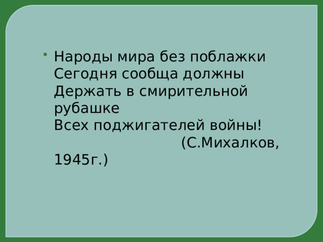 Народы мира без поблажки  Сегодня сообща должны  Держать в смирительной рубашке  Всех поджигателей войны!  (С.Михалков, 1945г.) 