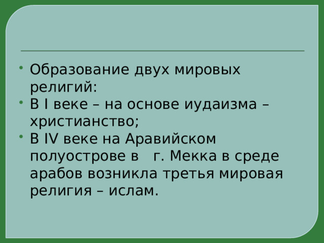 Образование двух мировых религий: В I веке – на основе иудаизма – христианство; В IV веке на Аравийском полуострове в г. Мекка в среде арабов возникла третья мировая религия – ислам. 