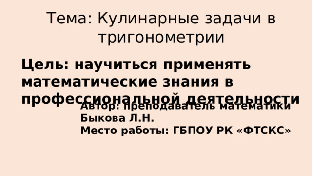 Тема: Кулинарные задачи в тригонометрии Цель: научиться применять математические знания в профессиональной деятельности Автор: преподаватель математики Быкова Л.Н. Место работы: ГБПОУ РК «ФТСКС» 