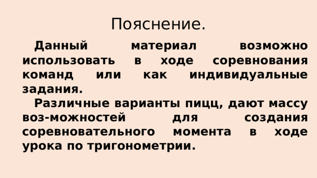 Пояснение.  Данный материал возможно использовать в ходе соревнования команд или как индивидуальные задания.  Различные варианты пицц, дают массу воз-можностей для создания соревновательного момента в ходе урока по тригонометрии. 