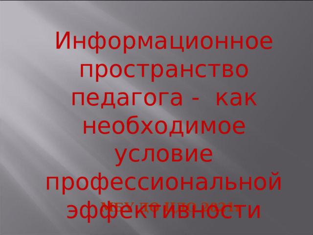 Информационное пространство педагога - как необходимое условие профессиональной эффективности МБУ ДО ЦДО 2021г   