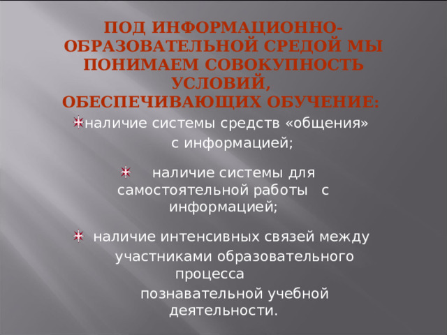 Под информационно-образовательной средой мы понимаем совокупность условий,  обеспечивающих обучение:    наличие системы средств «общения»  с информацией;  наличие системы для самостоятельной работы с информацией;  наличие интенсивных связей между  участниками образовательного процесса  познавательной учебной деятельности. 