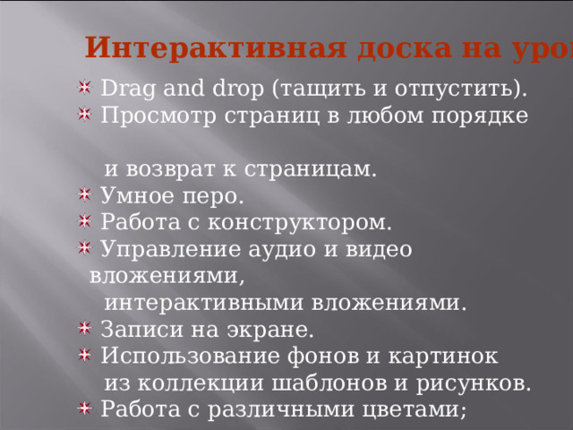 Интерактивная доска на уроке  Drag and drop (тащить и отпустить).  Просмотр страниц в любом порядке  и возврат к страницам.  Умное перо.  Работа с конструктором.  Управление аудио и видео вложениями,  интерактивными вложениями.  Записи на экране.  Использование фонов и картинок  из коллекции шаблонов и рисунков.  Работа с различными цветами; 