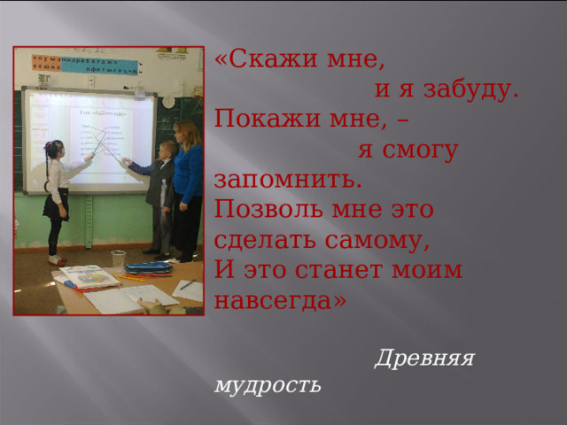 «Скажи мне,  и я забуду. Покажи мне, –  я смогу запомнить. Позволь мне это сделать самому, И это станет моим навсегда»  Древняя мудрость   