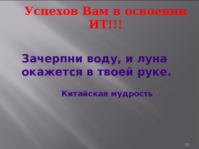 Успехов Вам в освоении ИТ!!! Зачерпни воду, и луна окажется в твоей руке.          Китайская мудрость 19 