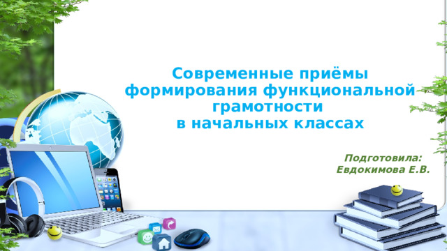 Современные приёмы формирования функциональной грамотности  в начальных классах   Подготовила: Евдокимова Е.В. 