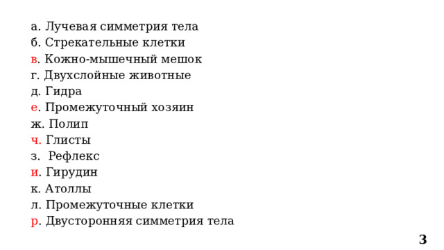 а. Лучевая симметрия тела б. Стрекательные клетки в . Кожно-мышечный мешок г. Двухслойные животные д. Гидра е . Промежуточный хозяин ж. Полип ч. Глисты з. Рефлекс и . Гирудин к. Атоллы л. Промежуточные клетки р . Двусторонняя симметрия тела 3 