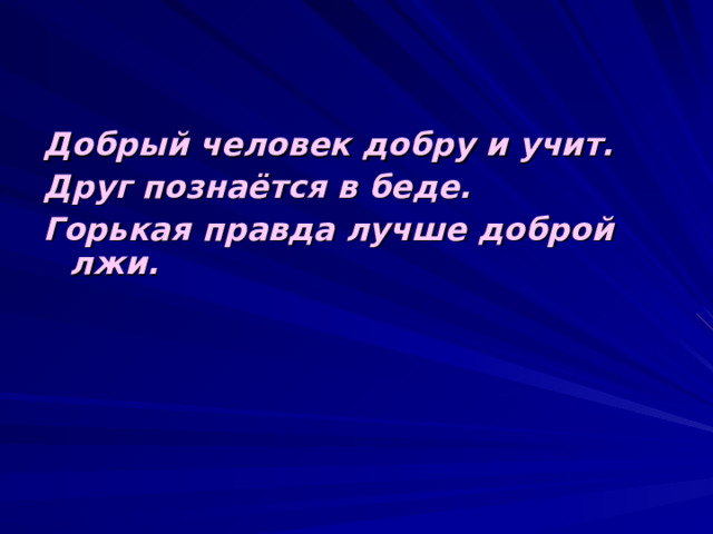 Добрый человек добру и учит. Друг познаётся в беде. Горькая правда лучше доброй лжи.