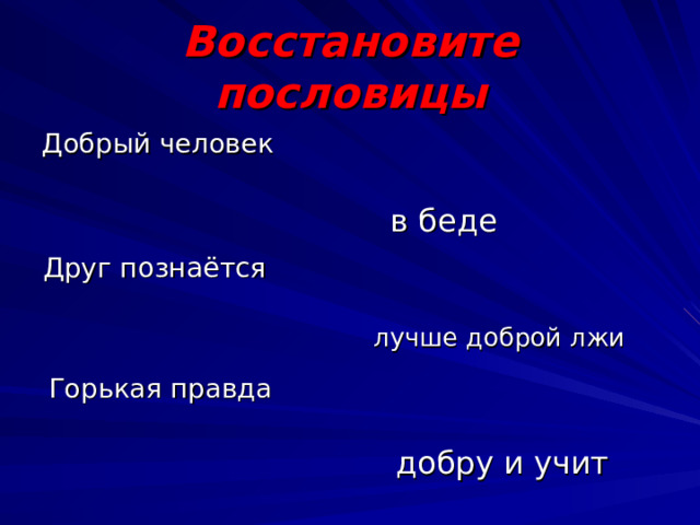 Восстановите пословицы Добрый человек в беде Друг познаётся лучше доброй лжи Горькая правда добру и учит