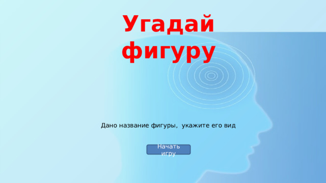 Угадай фигуру Дано название фигуры, укажите его вид Начать игру 