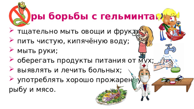 Меры борьбы с гельминтами:  тщательно мыть овощи и фрукты;  пить чистую, кипячёную воду;  мыть руки;  оберегать продукты питания от мух;  выявлять и лечить больных;  употреблять хорошо прожаренную рыбу и мясо. 