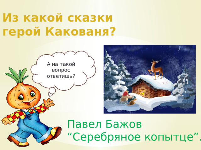 Из какой сказки герой Какованя? А на такой вопрос ответишь? Павел Бажов “Серебряное копытце”. 