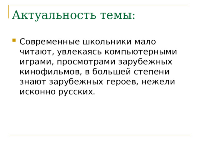 Актуальность темы: Современные школьники мало читают, увлекаясь компьютерными играми, просмотрами зарубежных кинофильмов, в большей степени знают зарубежных героев, нежели исконно русских. 