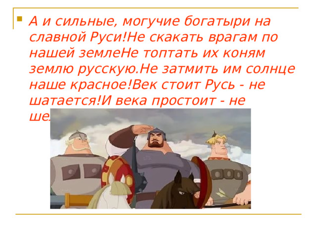 А и сильные, могучие богатыри на славной Руси!Не скакать врагам по нашей землеНе топтать их коням землю русскую.Не затмить им солнце наше красное!Век стоит Русь - не шатается!И века простоит - не шелохнется ! 