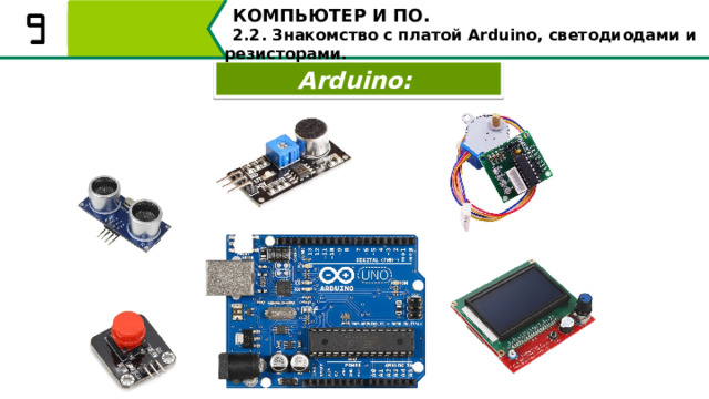 КОМПЬЮТЕР И ПО. 2.2. Знакомство с платой Arduino, светодиодами и резисторами. Arduino: В робототехнике Arduino часто используется как мозг робота. Плата имеет множество аналоговых и цифровых портов, к которым можно подключить практически любое простое устройство: кнопка, датчик, мотор, экран. 16 