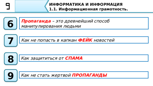 ИНФОРМАТИКА И ИНФОРМАЦИЯ 1.1. Информационная грамотность. Спам – это массовая рассылка электронных писем, содержащих рекламу и тому подобное. Такие сообщения распространяются специально людьми по электронной почте, через социальные сети, форумы, комментарии и SMS-сообщения. 4 5 И самое главное – не принимать все сказанное на веру, особенно в интернете. В том числе мы с вами узнали, что : Спам – это массовая рассылка электронных писем, содержащих рекламу и тому подобное. Такие сообщения распространяется специально людьми по электронной почте, через социальные сети, форумы, комментарии и SMS-сообщения.  И самое главное – не принимать все сказанное на веру, особенно в интернете. 50 