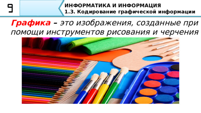 ИНФОРМАТИКА И ИНФОРМАЦИЯ 1.3. Кодирование графической информации Графика – это изображения, созданные при помощи инструментов рисования и черчения Графика – это изображения, созданные при помощи инструментов рисования и черчения . Запишите в тетради, я повторю Графика – это изображения, созданные при помощи инструментов рисования и черчения. Ребята, наверное Вы сразу вспомнили, как используя данный набор на уроках Технологии Вы рисовали рисунки 4 