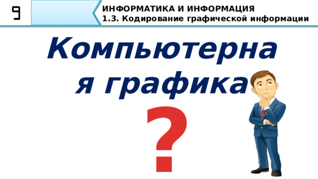 ИНФОРМАТИКА И ИНФОРМАЦИЯ 1.3. Кодирование графической информации Компьютерная графика ? Так как наша тема связана с компьютерными технологиями, то мы должны определить понятие компьютерной графики. Ребята, так что такое компьютерная графика? 4 
