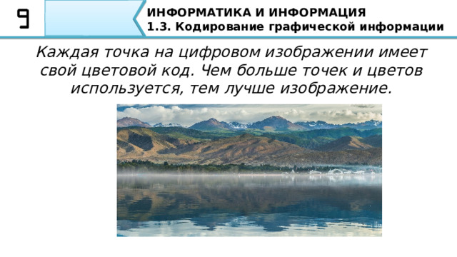 ИНФОРМАТИКА И ИНФОРМАЦИЯ 1.3. Кодирование графической информации Каждая точка на цифровом изображении имеет свой цветовой код. Чем больше точек и цветов используется, тем лучше изображение. Помимо этого, Каждая точка на цифровом изображении имеет свой цветовой код. Чем больше точек и цветов используется, тем лучше изображение.  