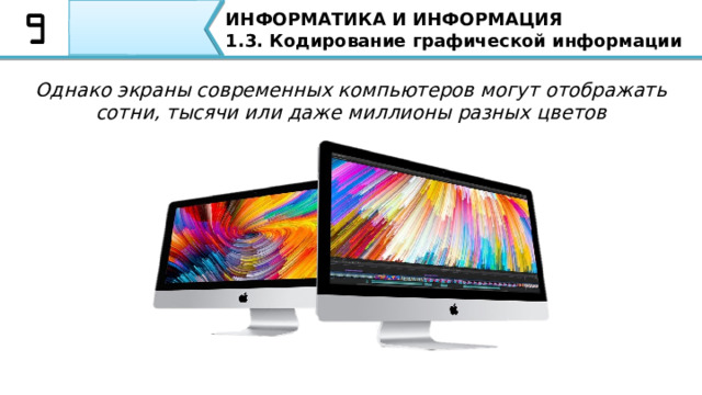ИНФОРМАТИКА И ИНФОРМАЦИЯ 1.3. Кодирование графической информации Однако экраны современных компьютеров могут отображать сотни, тысячи или даже миллионы разных цветов Однако экраны современных компьютеров могут отображать сотни, тысячи или даже миллионы разных цветов.  