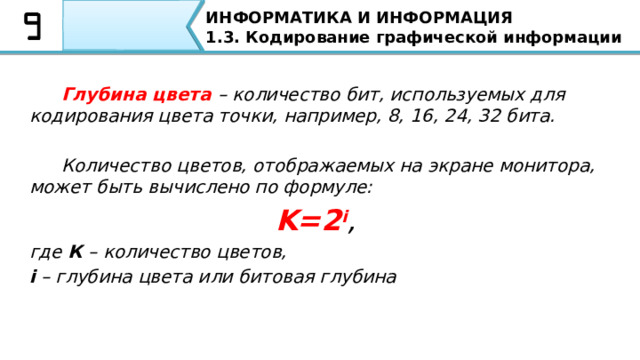 ИНФОРМАТИКА И ИНФОРМАЦИЯ 1.3. Кодирование графической информации  Глубина цвета – количество бит, используемых для кодирования цвета точки, например, 8, 16, 24, 32 бита.   Количество цветов, отображаемых на экране монитора, может быть вычислено по формуле: K=2 i , где К – количество цветов, i – глубина цвета или битовая глубина Глубина цвета – количество бит, используемых для кодирования цвета точки, например, 8, 16, 24, 32 бита. Количество цветов, отображаемых на экране монитора, может быть вычислено по формуле: K=2 i  , где К – количество цветов, i – глубина цвета или битовая глубина 60 