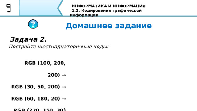 ИНФОРМАТИКА И ИНФОРМАЦИЯ 1.3. Кодирование графической информации Домашнее задание Задача 2. Постройте шестнадцатеричные коды: RGB (100, 200, 200)  RGB (30, 50, 200)   RGB (60, 180, 20)  RGB (220, 150, 30)  86 