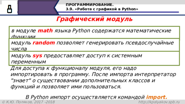 ПРОГРАММИРОВАНИЕ. 3.9. «Работа с графикой в Python» Графический модуль в модуле  math  языка Python содержатся математические функции модуль  random  позволяет генерировать псевдослучайные числа модуль  sys  предоставляет доступ к системным переменным Для доступа к функционалу модуля, его надо импортировать в программу. После импорта интерпретатор 