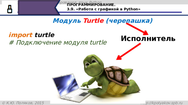 ПРОГРАММИРОВАНИЕ. 3.9. «Работа с графикой в Python» Модуль Turtle (черепашка) import turtle  # Подключение модуля turtle Исполнитель Давайте попробуем по управлять нашим исполнителем черепашка для построения изображений. 32 