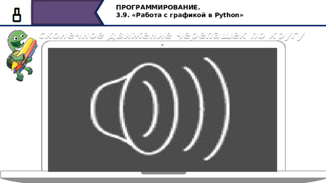 ПРОГРАММИРОВАНИЕ. 3.9. «Работа с графикой в Python» Бесконечное движение черепашек по кругу Посмотрим реализацию данной программы, сначала черепашки двигаются быстро, затем их движение замедляется…. 34 