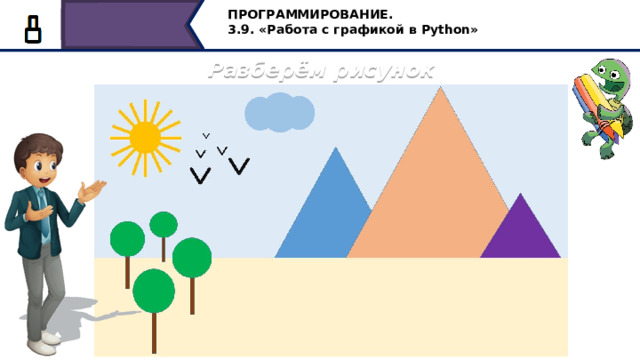 ПРОГРАММИРОВАНИЕ. 3.9. «Работа с графикой в Python» Разберём рисунок Предлагаю рассмотреть рисунок и сказать из каких элементов он состоит. Это три пирамиды – треугольники разного размера и цвета, птицы, деревья, облако и солнце, есть также фон двух цветов. Вы уже догадались, что с этим можно сделать? Конечно, можно было бы написать много кода для построения данного рисунка, но мы видим, здесь повторяющиеся элементы, вся разница только в размерах, цвете, месте расположения, другими словами, они отличаются некоторыми параметрами. 36 