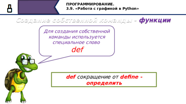 ПРОГРАММИРОВАНИЕ. 3.9. «Работа с графикой в Python» Создание собственной команды - функции Для создания собственной команды используется специальное слово def def сокращение от define - определить Для создания собственной команды используется специальное слово def – это сокращение от английского слова define, что в переводе означает - определить 38 