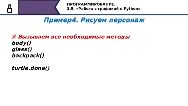 ПРОГРАММИРОВАНИЕ. 3.9. «Работа с графикой в Python» Пример4. Рисуем персонаж  # Вызываем все необходимые методы body() glass() backpack()  turtle.done()   После того, как мы создали все функции, вызовем их в программе один раз. Вам уже интересно, что за персонаж у нас получился? Давайте проверим. 51 