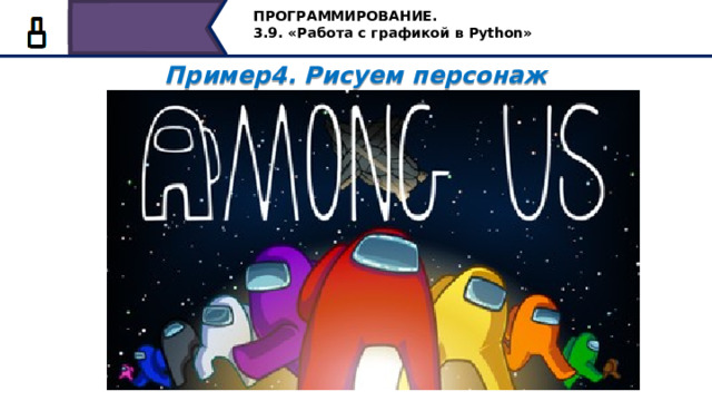 ПРОГРАММИРОВАНИЕ. 3.9. «Работа с графикой в Python» Пример4. Рисуем персонаж  Ну конечно, это Among Us – персонаж известной компьютерной игры, в которой игроки случайным образом разделены на команды: экипаж звездолета и предатели. Члены экипажа должны выполнить все задания или обнаружить самозванцев до того, как они убьют всю команду и саботируют миссию. Так вот, одного персонажа из этой игры вы уже можете рисовать, чтобы нарисовать их несколько, вам нужно будет только добавить команды перемещения черепашки в другую точку экрана и изменить параметры цвета (при желании). Пробуйте, экспериментируйте. А мы с вами на сегодня прощаемся.. 53 