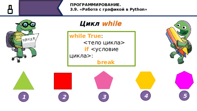 ПРОГРАММИРОВАНИЕ. 3.9. «Работа с графикой в Python» Цикл  while   while  True :    if :  break 4 5 1 2 3 На прошлом уроке, мы с вами уже рассмотрели, как решаются задачи на построение вот таких геометрических фигур при помощи цикла while. Давайте рассмотрим ещё примеры. 7 