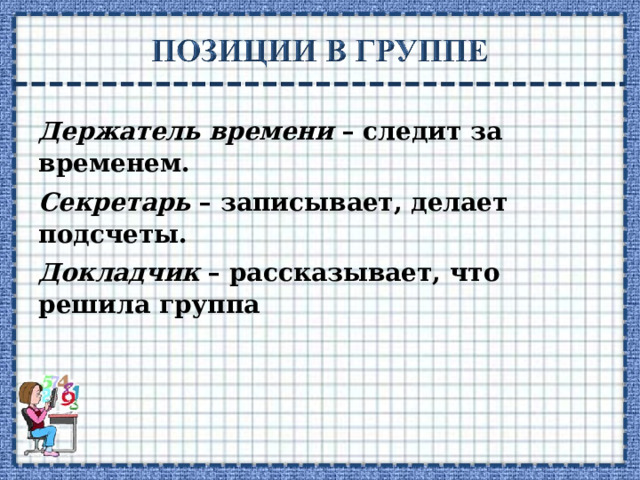 Держатель времени – следит за временем. Секретарь – записывает, делает подсчеты. Докладчик – рассказывает, что решила группа