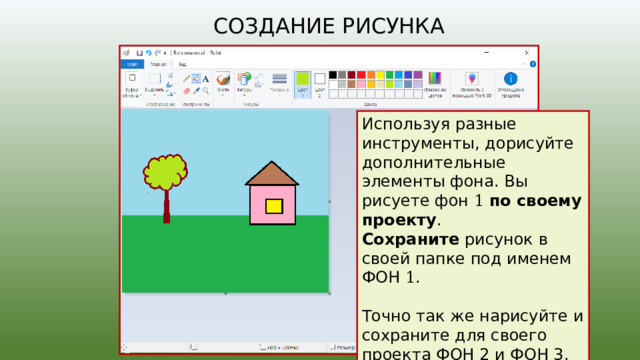 Создание рисунка Используя разные инструменты, дорисуйте дополнительные элементы фона. Вы рисуете фон 1  по своему проекту . Сохраните рисунок в своей папке под именем ФОН 1 . Точно так же нарисуйте и сохраните для своего проекта ФОН 2 и ФОН 3. 