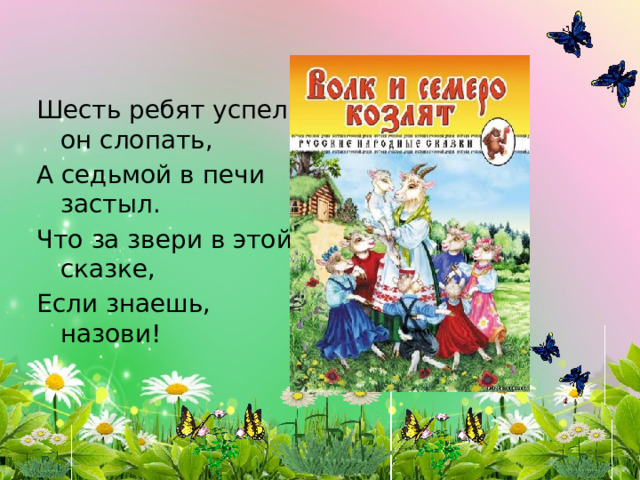 Шесть ребят успел он слопать, А седьмой в печи застыл. Что за звери в этой сказке, Если знаешь, назови! 