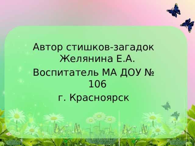 Автор стишков-загадок Желянина Е.А. Воспитатель МА ДОУ № 106 г. Красноярск   