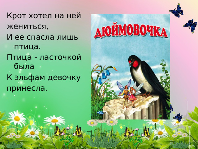 Крот хотел на ней жениться, И ее спасла лишь птица. Птица - ласточкой была К эльфам девочку принесла. 