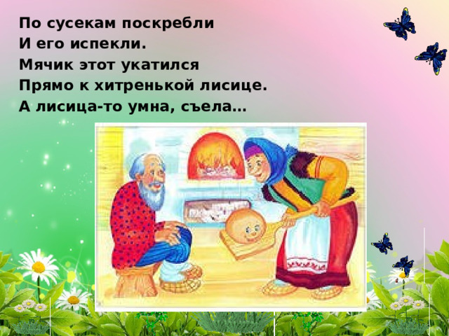 По сусекам поскребли И его испекли. Мячик этот укатился Прямо к хитренькой лисице. А лисица-то умна, съела… 