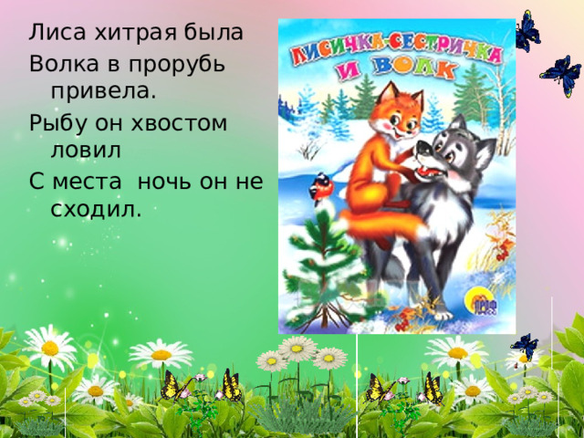 Лиса хитрая была Волка в прорубь привела. Рыбу он хвостом ловил С места ночь он не сходил. 