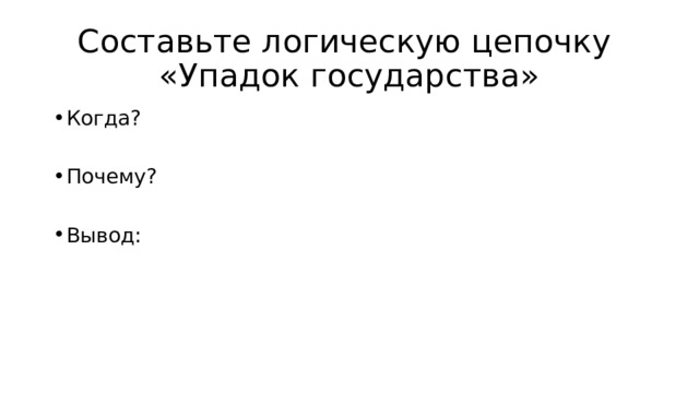 Составьте логическую цепочку  «Упадок государства» Когда? Почему? Вывод: 