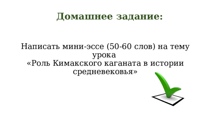 Домашнее задание:  Написать мини-эссе (50-60 слов) на тему урока  «Роль Кимакского каганата в истории средневековья» 