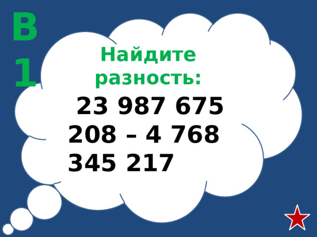 В1 Найдите разность:  23 987 675 208 – 4 768 345 217