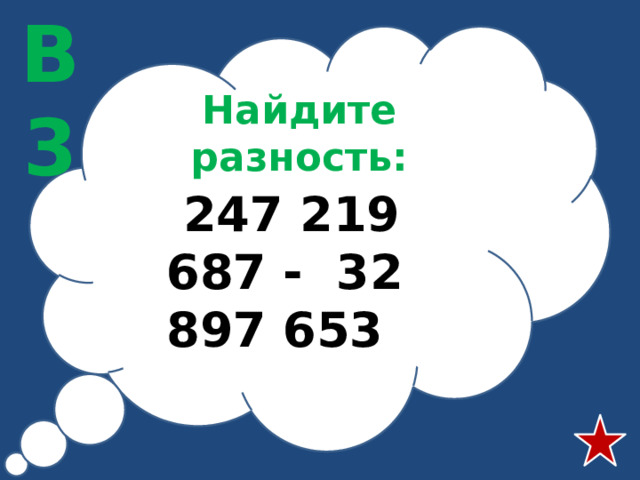 В3 Найдите разность:  247 219 687 - 32 897 653