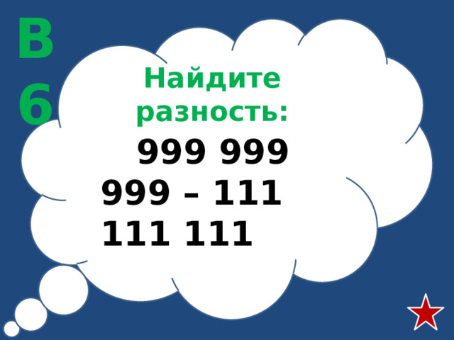 В6 Найдите разность:  999 999 999 – 111 111 111