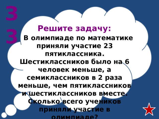 З3 Решите задачу:   В олимпиаде по математике приняли участие 23 пятиклассника. Шестиклассников было на 6 человек меньше, а семиклассников в 2 раза меньше, чем пятиклассников и шестиклассников вместе. Сколько всего учеников приняли участие в олимпиаде?