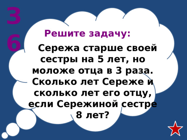 З6 Решите задачу:   Сережа старше своей сестры на 5 лет, но моложе отца в 3 раза. Сколько лет Сереже и сколько лет его отцу, если Сережиной сестре 8 лет?